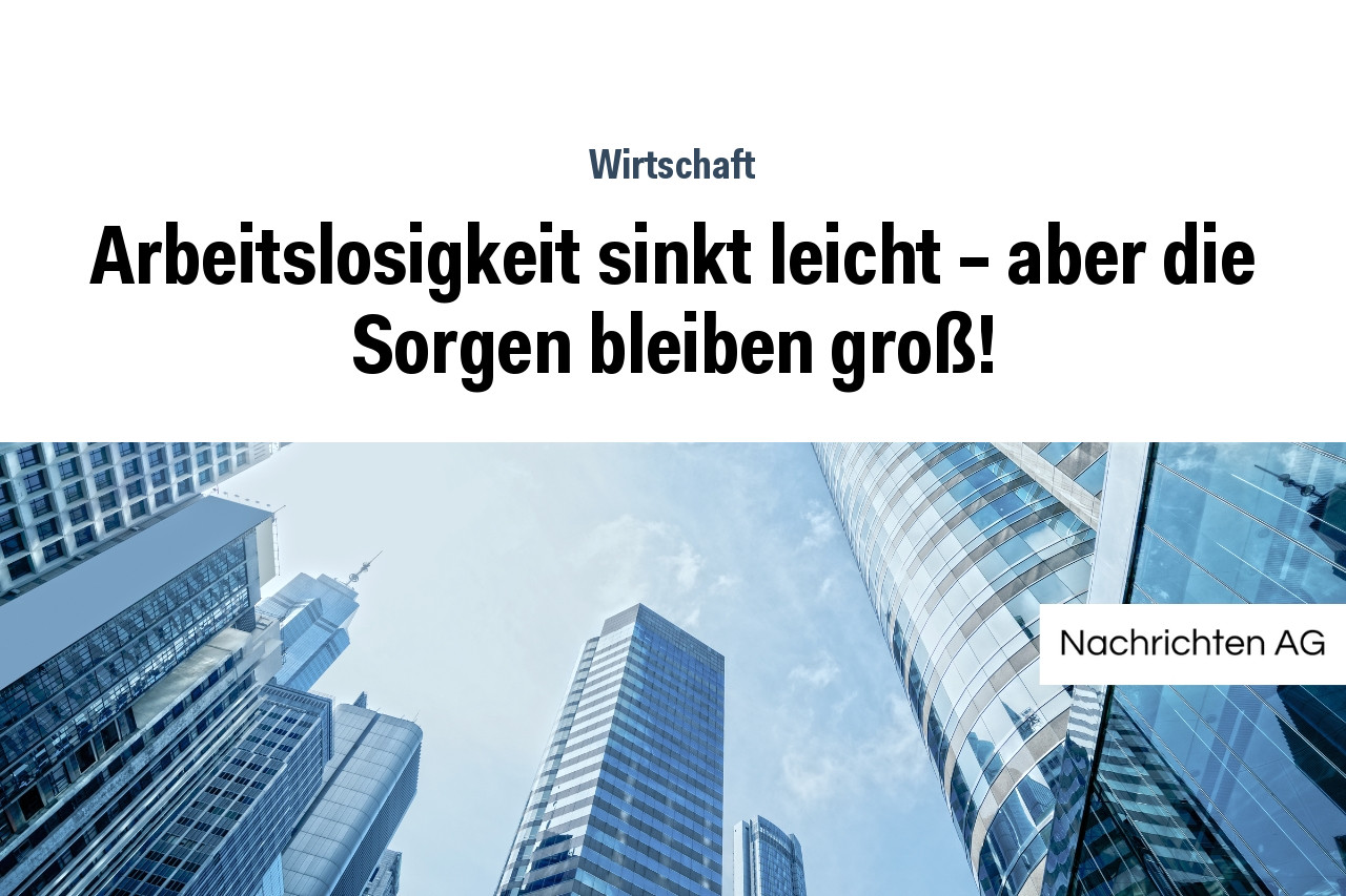 Arbeitslosigkeit sinkt leicht – aber die Sorgen bleiben groß!