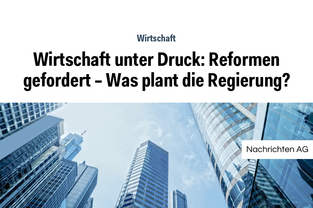 Wirtschaft unter Druck: Reformen gefordert – Was plant die Regierung?