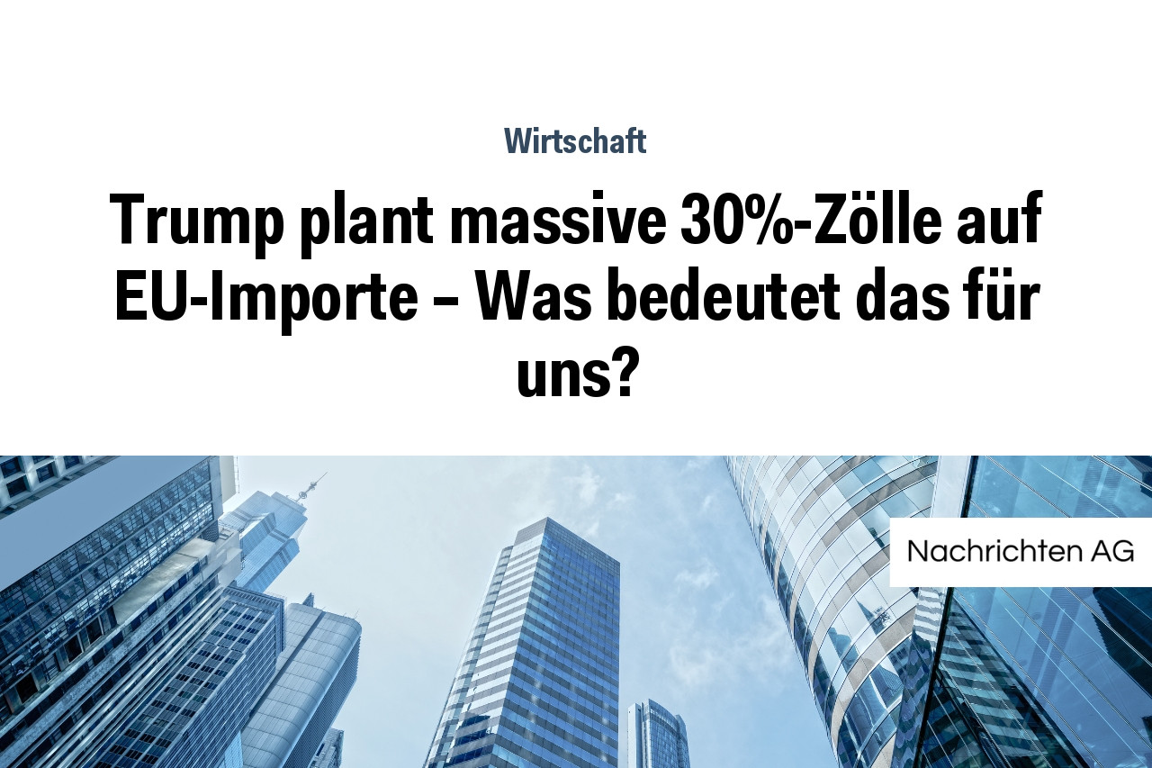 Trump plant massive 30%-Zölle auf EU-Importe – Was bedeutet das für uns?